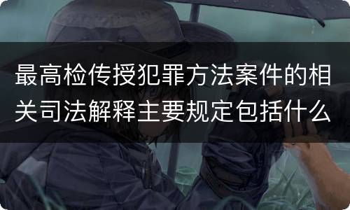 最高检传授犯罪方法案件的相关司法解释主要规定包括什么