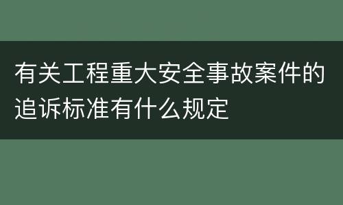 有关工程重大安全事故案件的追诉标准有什么规定