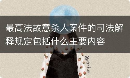 最高法故意杀人案件的司法解释规定包括什么主要内容