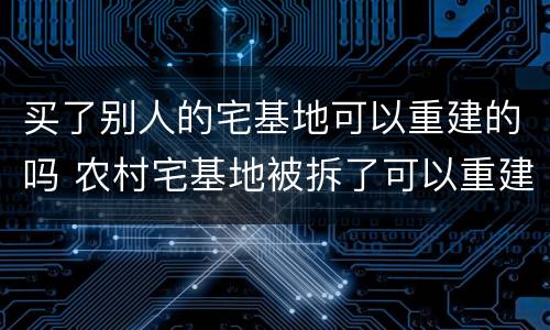 买了别人的宅基地可以重建的吗 农村宅基地被拆了可以重建吗