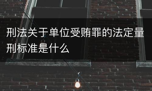 刑法关于单位受贿罪的法定量刑标准是什么
