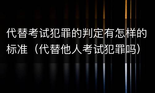 代替考试犯罪的判定有怎样的标准（代替他人考试犯罪吗）