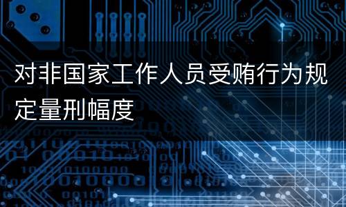 对非国家工作人员受贿行为规定量刑幅度