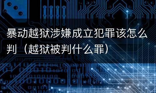 暴动越狱涉嫌成立犯罪该怎么判（越狱被判什么罪）
