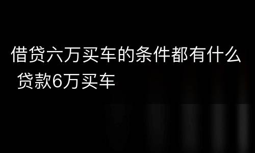 借贷六万买车的条件都有什么 贷款6万买车