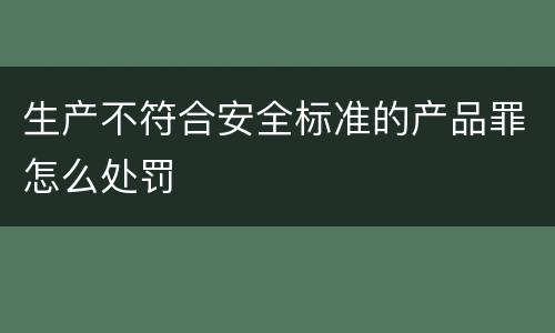 生产不符合安全标准的产品罪怎么处罚