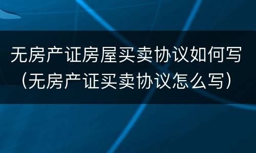 无房产证房屋买卖协议如何写（无房产证买卖协议怎么写）