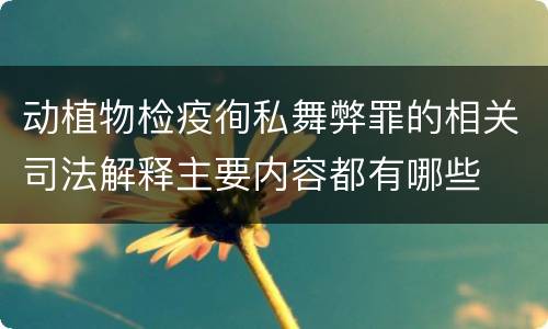 动植物检疫徇私舞弊罪的相关司法解释主要内容都有哪些