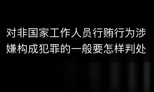 对非国家工作人员行贿行为涉嫌构成犯罪的一般要怎样判处