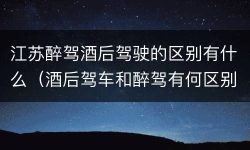 江苏醉驾酒后驾驶的区别有什么（酒后驾车和醉驾有何区别）