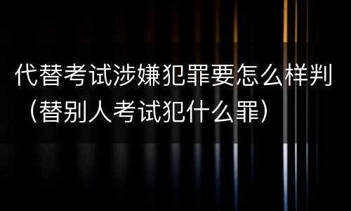 代替考试涉嫌犯罪要怎么样判（替别人考试犯什么罪）