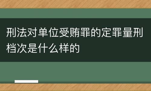 刑法对单位受贿罪的定罪量刑档次是什么样的