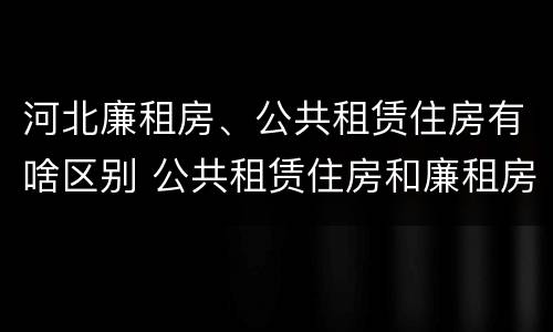 河北廉租房、公共租赁住房有啥区别 公共租赁住房和廉租房的区别