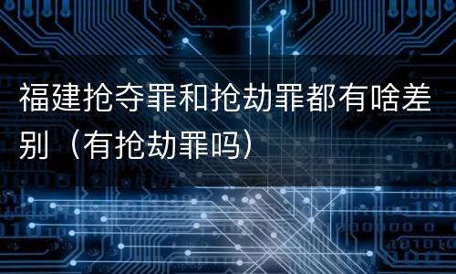 福建抢夺罪和抢劫罪都有啥差别(有抢劫罪吗)