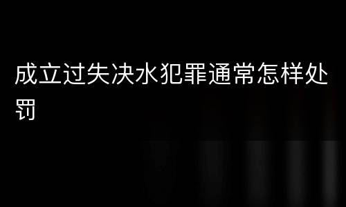 成立过失决水犯罪通常怎样处罚