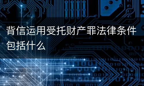 背信运用受托财产罪法律条件包括什么