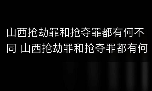 山西抢劫罪和抢夺罪都有何不同 山西抢劫罪和抢夺罪都有何不同之处