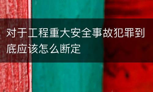 对于工程重大安全事故犯罪到底应该怎么断定