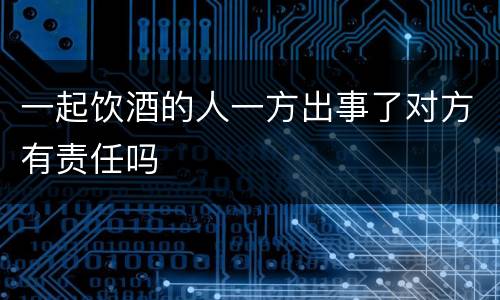 一起饮酒的人一方出事了对方有责任吗