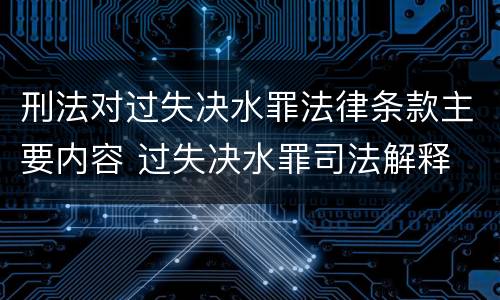 刑法对过失决水罪法律条款主要内容 过失决水罪司法解释