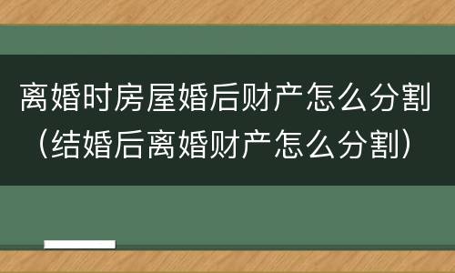 离婚时房屋婚后财产怎么分割（结婚后离婚财产怎么分割）