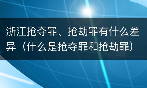 浙江抢夺罪、抢劫罪有什么差异（什么是抢夺罪和抢劫罪）