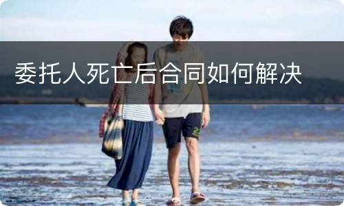 委托人死亡后合同如何解决