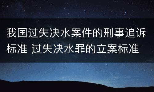 我国过失决水案件的刑事追诉标准 过失决水罪的立案标准