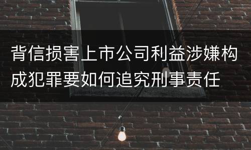 背信损害上市公司利益涉嫌构成犯罪要如何追究刑事责任