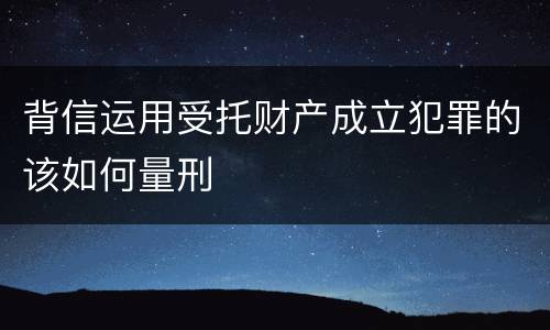 背信运用受托财产成立犯罪的该如何量刑