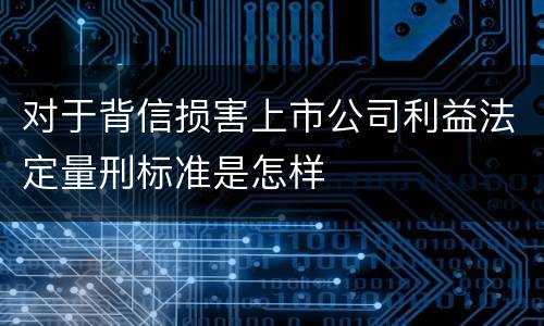对于背信损害上市公司利益法定量刑标准是怎样