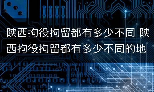 陕西拘役拘留都有多少不同 陕西拘役拘留都有多少不同的地方