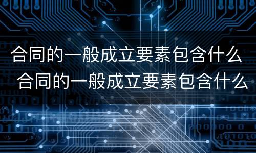 合同的一般成立要素包含什么 合同的一般成立要素包含什么
