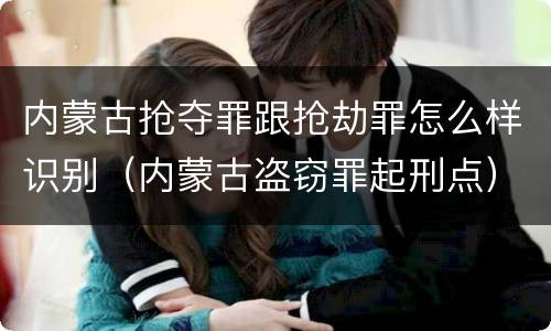 内蒙古抢夺罪跟抢劫罪怎么样识别（内蒙古盗窃罪起刑点）