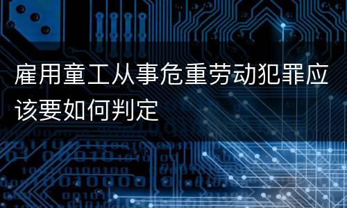 雇用童工从事危重劳动犯罪应该要如何判定