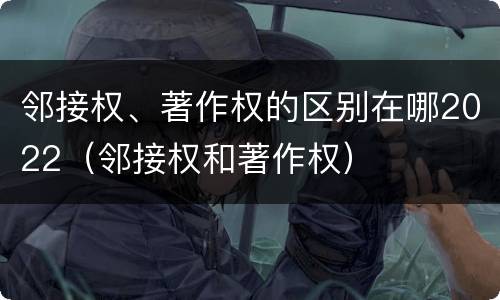 邻接权、著作权的区别在哪2022（邻接权和著作权）