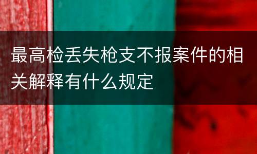 最高检丢失枪支不报案件的相关解释有什么规定