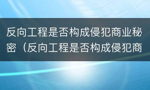 反向工程是否构成侵犯商业秘密（反向工程是否构成侵犯商业秘密罪）