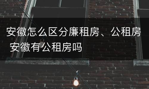 安徽怎么区分廉租房、公租房 安徽有公租房吗