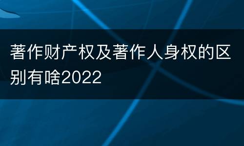 著作财产权及著作人身权的区别有啥2022