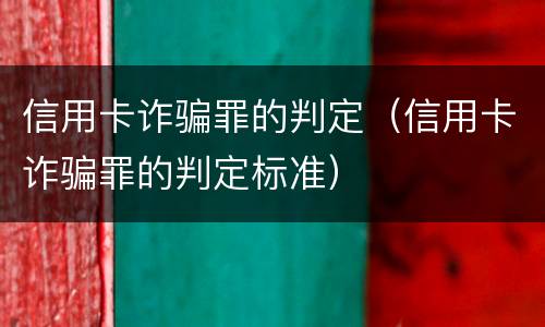 信用卡诈骗罪的判定（信用卡诈骗罪的判定标准）