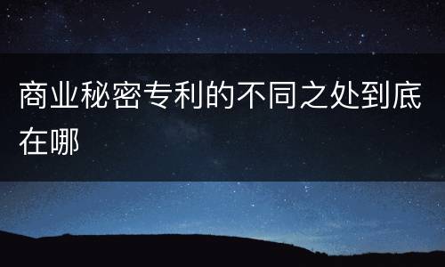 商业秘密专利的不同之处到底在哪