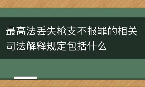 最高法丢失枪支不报罪的相关司法解释规定包括什么