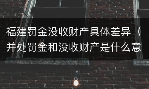 福建罚金没收财产具体差异（并处罚金和没收财产是什么意思）