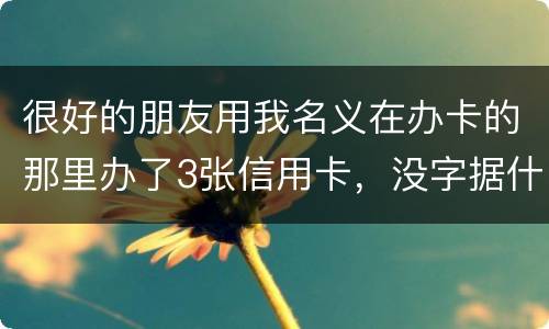 很好的朋友用我名义在办卡的那里办了3张信用卡，没字据什么的，他要是不认同要怎样办