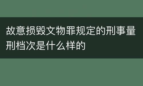 故意损毁文物罪规定的刑事量刑档次是什么样的