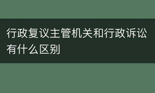 行政复议主管机关和行政诉讼有什么区别