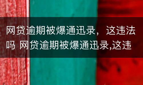 网贷逾期被爆通迅录，这违法吗 网贷逾期被爆通迅录,这违法吗怎么办