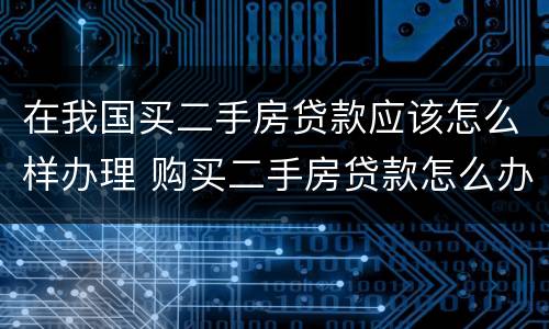 在我国买二手房贷款应该怎么样办理 购买二手房贷款怎么办理流程