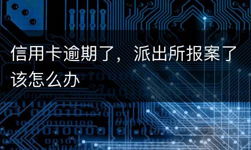 信用卡逾期了，派出所报案了该怎么办